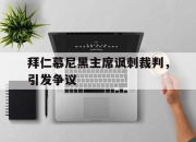 天博体育app官网-拜仁慕尼黑主席讽刺裁判，引发争议的简单介绍