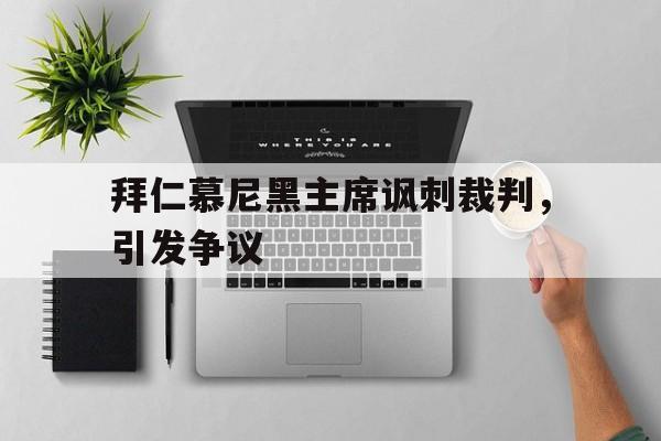 拜仁慕尼黑主席讽刺裁判，引发争议的简单介绍