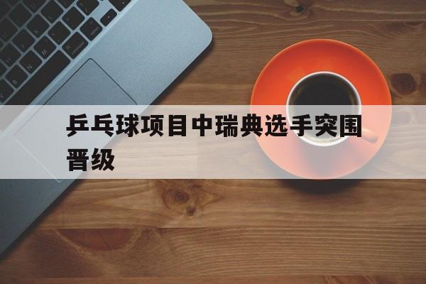 关于乒乓球项目中瑞典选手突围晋级的信息